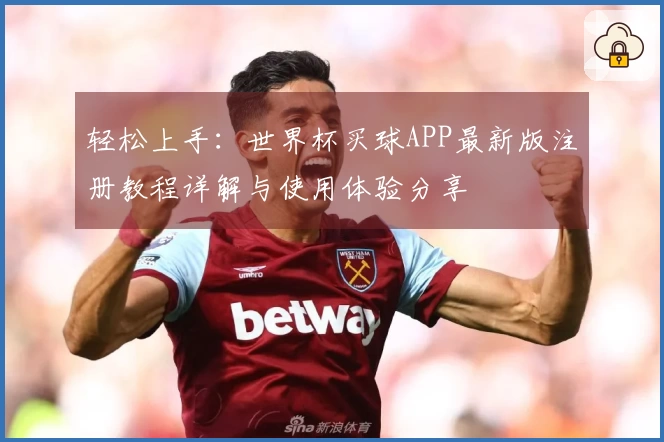 轻松上手：世界杯买球APP最新版注册教程详解与使用体验分享