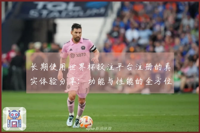 长期使用世界杯投注平台注册的真实体验分享：功能与性能的全方位分析