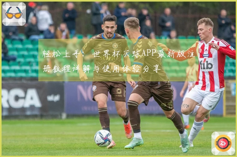 轻松上手：世界杯买球APP最新版注册教程详解与使用体验分享