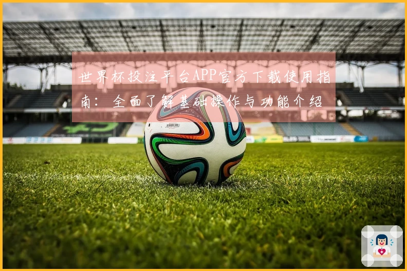 世界杯投注平台APP官方下载使用指南：全面了解基础操作与功能介绍