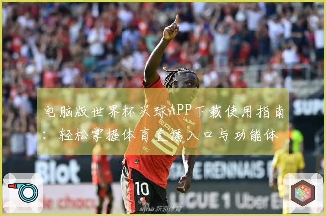 电脑版世界杯买球APP下载使用指南：轻松掌握体育直播入口与功能体验